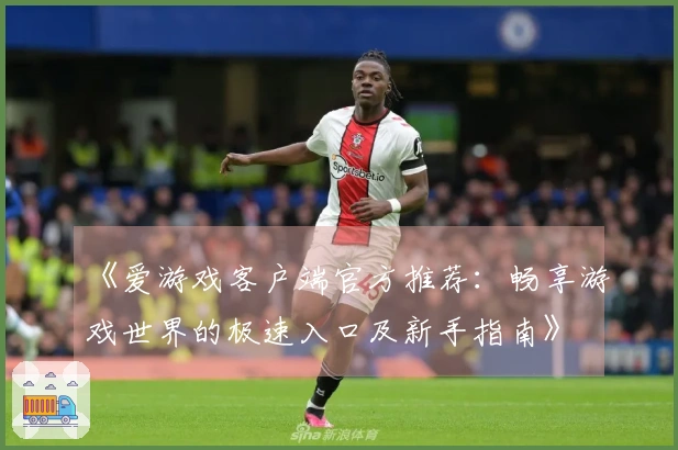 《爱游戏客户端官方推荐：畅享游戏世界的极速入口及新手指南》