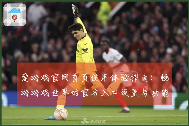 爱游戏官网首页使用体验指南：畅游游戏世界的官方入口设置与功能介绍