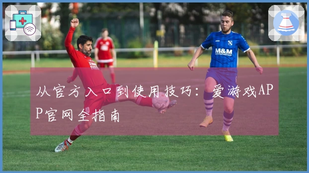 从官方入口到使用技巧：爱游戏APP官网全指南