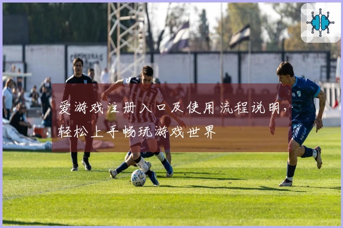 爱游戏注册入口及使用流程说明，轻松上手畅玩游戏世界