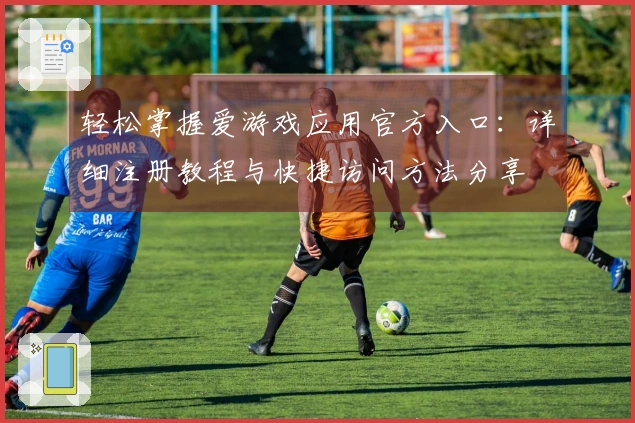 轻松掌握爱游戏应用官方入口:详细注册教程与快捷访问方法分享