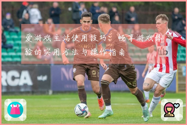 爱游戏主站使用技巧:畅享游戏体验的实用方法与操作指南