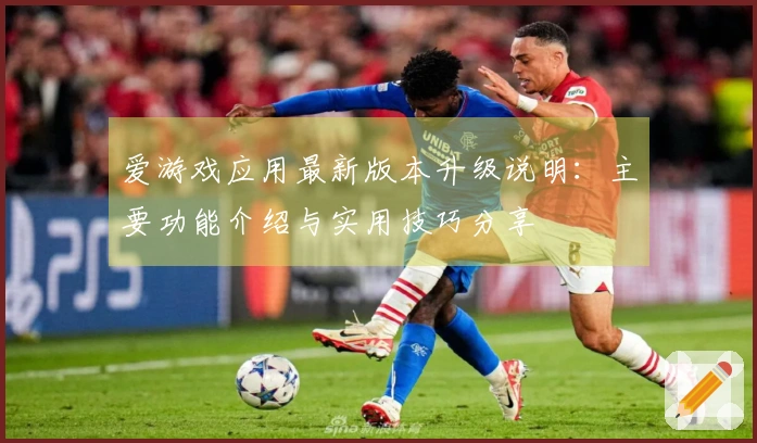 爱游戏应用最新版本升级说明：主要功能介绍与实用技巧分享