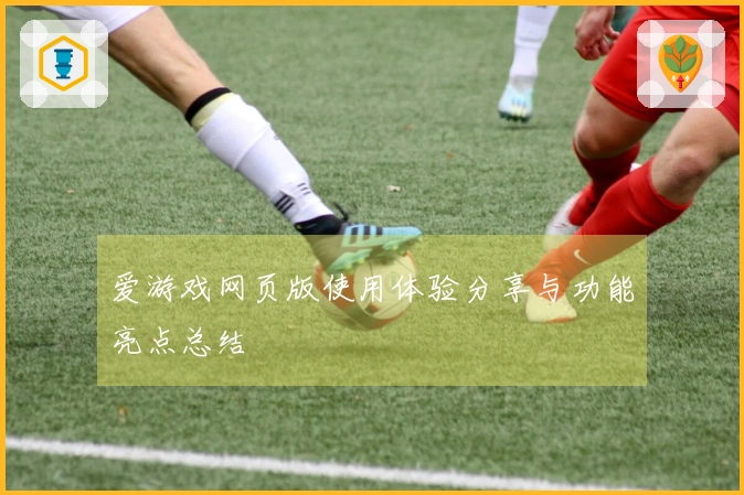 爱游戏网页版使用体验分享与功能亮点总结