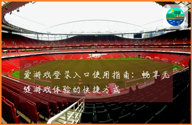 爱游戏登录入口使用指南:畅享无缝游戏体验的快捷方式