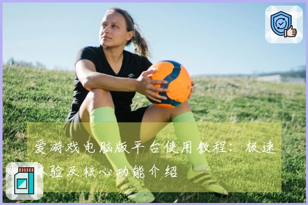 爱游戏电脑版平台使用教程：极速体验及核心功能介绍