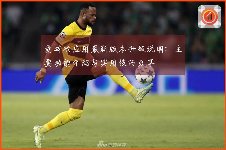 爱游戏应用最新版本升级说明：主要功能介绍与实用技巧分享