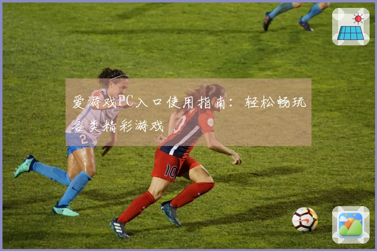 爱游戏PC入口使用指南：轻松畅玩各类精彩游戏
