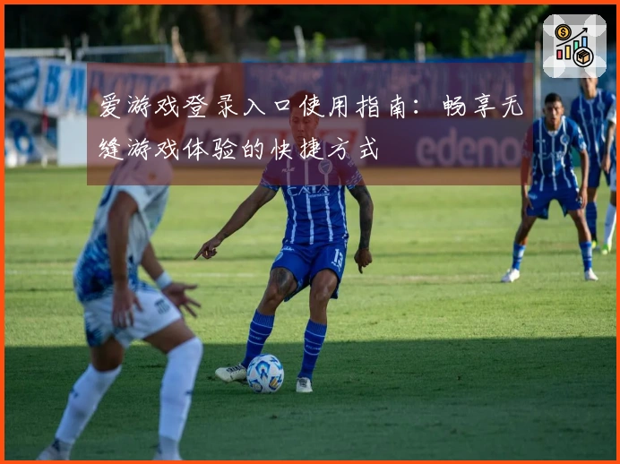 爱游戏登录入口使用指南：畅享无缝游戏体验的快捷方式