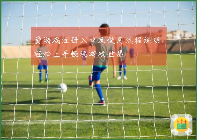 爱游戏注册入口及使用流程说明,轻松上手畅玩游戏世界