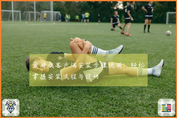 爱游戏客户端安装步骤说明:轻松掌握安装流程与技巧