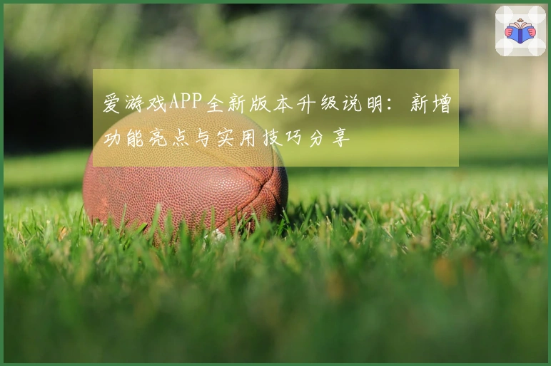 爱游戏APP全新版本升级说明：新增功能亮点与实用技巧分享