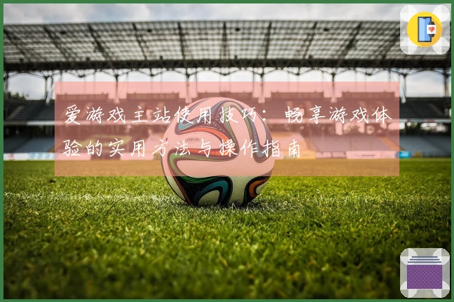 爱游戏主站使用技巧：畅享游戏体验的实用方法与操作指南