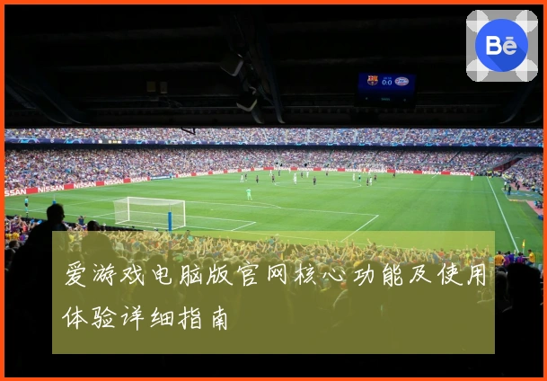 爱游戏电脑版官网核心功能及使用体验详细指南