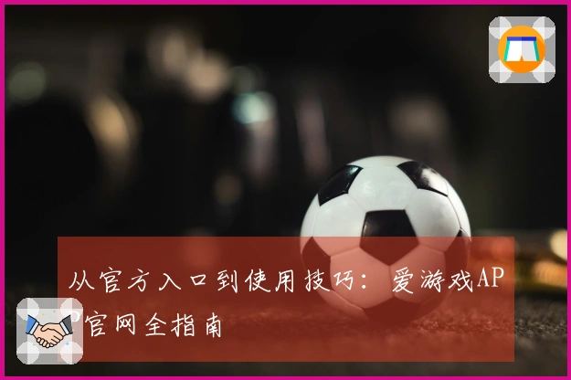 从官方入口到使用技巧：爱游戏APP官网全指南