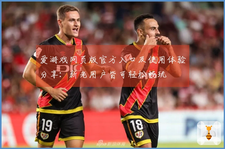 爱游戏网页版官方入口及使用体验分享:新老用户皆可轻松畅玩