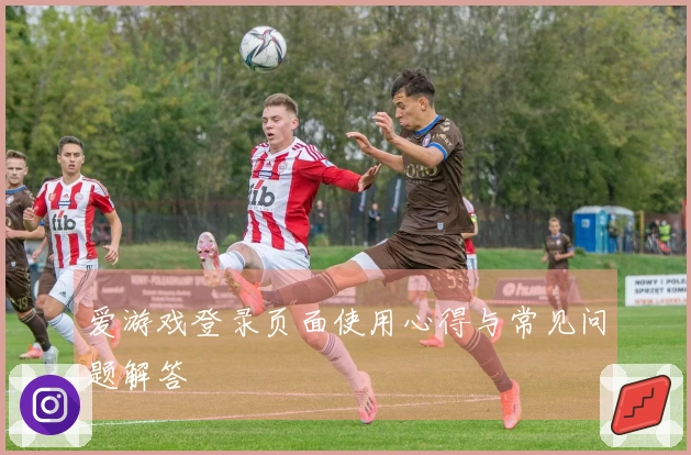 爱游戏登录页面使用心得与常见问题解答