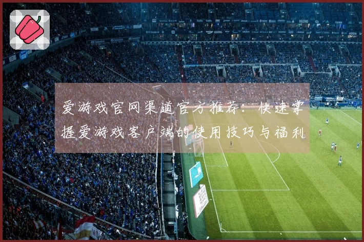 爱游戏官网渠道官方推荐：快速掌握爱游戏客户端的使用技巧与福利信息汇总