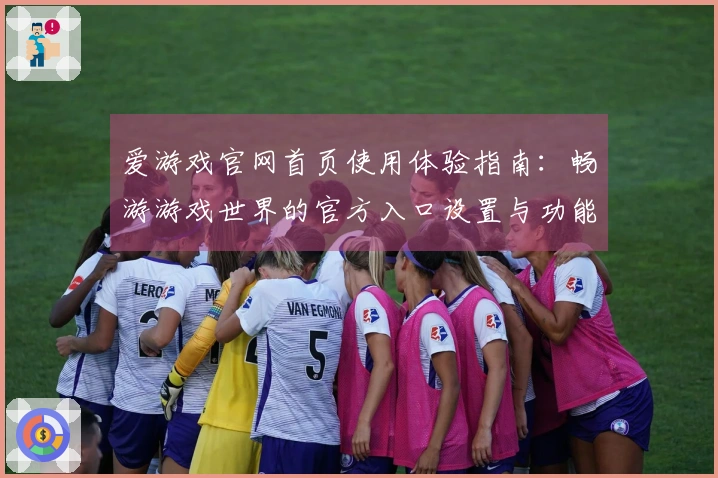 爱游戏官网首页使用体验指南：畅游游戏世界的官方入口设置与功能介绍
