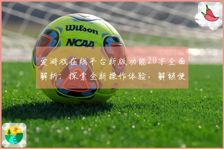 爱游戏在线平台新版功能20字全面解析：探索全新操作体验，解锁便捷娱乐平台