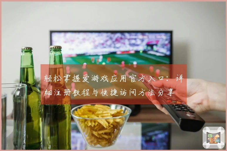 轻松掌握爱游戏应用官方入口：详细注册教程与快捷访问方法分享