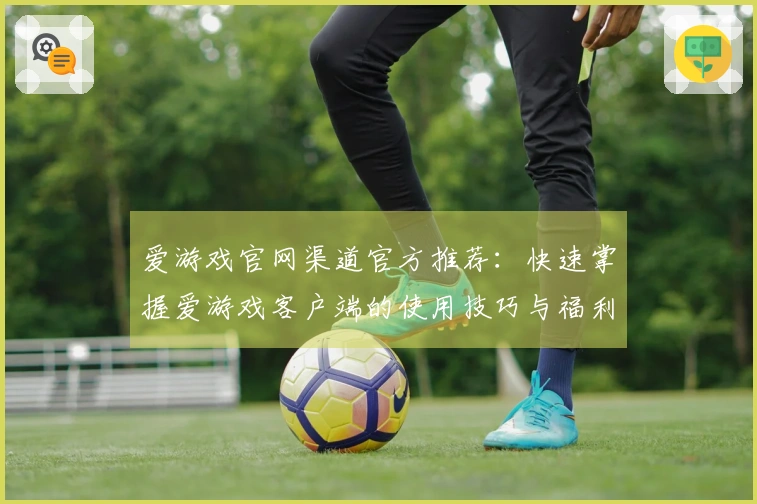 爱游戏官网渠道官方推荐:快速掌握爱游戏客户端的使用技巧与福利信息汇总